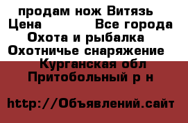 продам нож Витязь › Цена ­ 3 600 - Все города Охота и рыбалка » Охотничье снаряжение   . Курганская обл.,Притобольный р-н